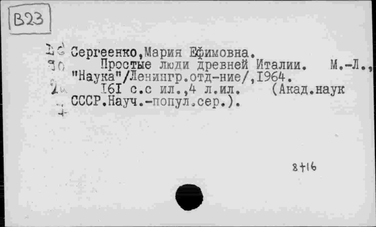 ﻿Сергеенко»Марин Ефимовна.
Простые люди древней Италии. М.-Л. "Наука"/Ленингр.отд-ние/,1964.
161 с.с ил.»4 л.ил. (Акад.наук СССР.Науч.-попул.сер.).
îfc